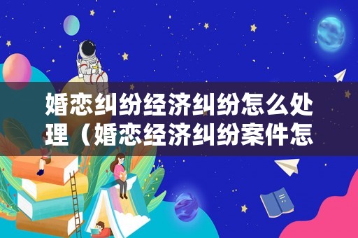 婚戀糾紛經濟糾紛怎么處理（婚戀經濟糾紛案件怎么處理）