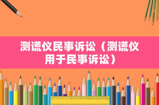 測謊儀民事訴訟（測謊儀用于民事訴訟）