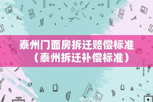 泰州門面房拆遷賠償標準（泰州拆遷補償標準）