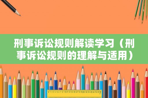 刑事訴訟規則解讀學習（刑事訴訟規則的理解與適用）