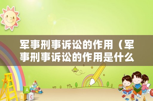 軍事刑事訴訟的作用（軍事刑事訴訟的作用是什么）