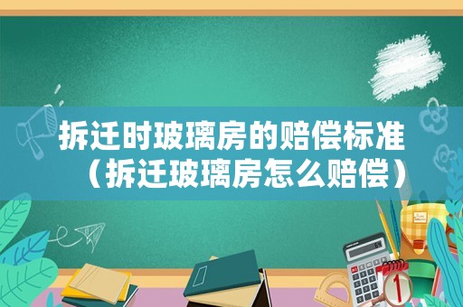 拆遷時玻璃房的賠償標準（拆遷玻璃房怎么賠償）