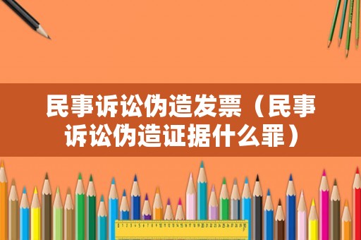 民事訴訟偽造發票（民事訴訟偽造證據什么罪）