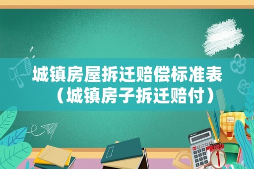 城鎮房屋拆遷賠償標準表（城鎮房子拆遷賠付）