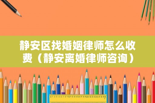 靜安區(qū)找婚姻律師怎么收費(fèi)（靜安離婚律師咨詢）