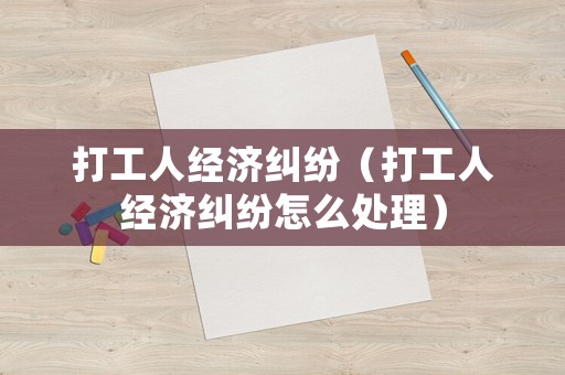 打工人經濟糾紛（打工人經濟糾紛怎么處理）