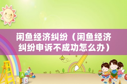 閑魚經濟糾紛（閑魚經濟糾紛申訴不成功怎么辦）