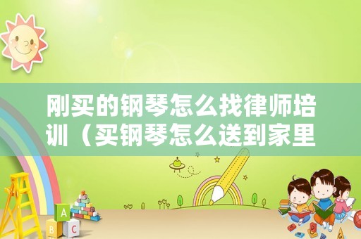 剛買的鋼琴怎么找律師培訓（買鋼琴怎么送到家里）