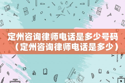 定州咨詢律師電話是多少號(hào)碼（定州咨詢律師電話是多少）