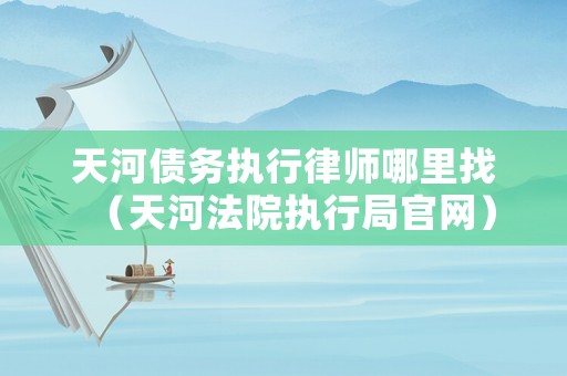 天河債務執行律師哪里找（天河法院執行局官網）