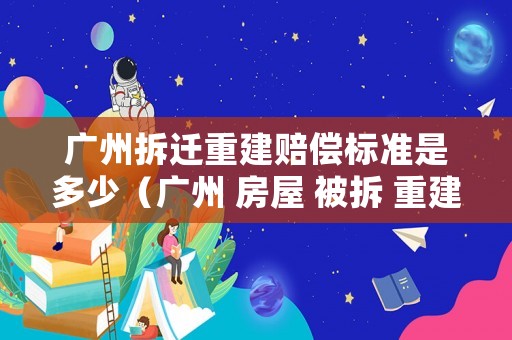 廣州拆遷重建賠償標準是多少（廣州 房屋 被拆 重建）