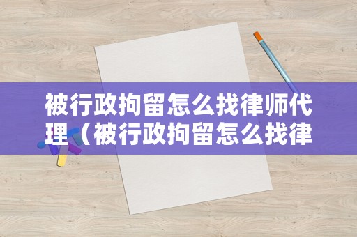 被行政拘留怎么找律師代理（被行政拘留怎么找律師代理案件）