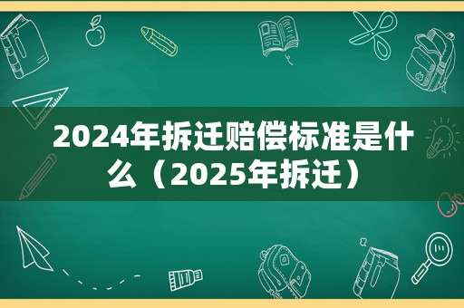 2024年拆遷賠償標準是什么（2025年拆遷）