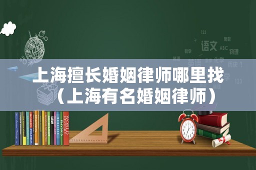 上海擅長婚姻律師哪里找（上海有名婚姻律師）