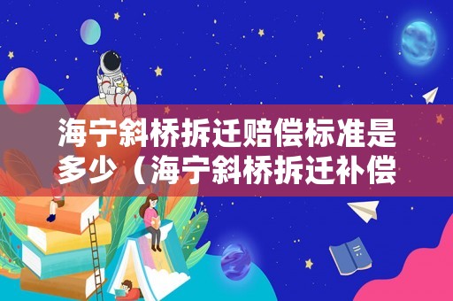 海寧斜橋拆遷賠償標(biāo)準(zhǔn)是多少（海寧斜橋拆遷補(bǔ)償）