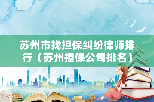 蘇州市找擔保糾紛律師排行（蘇州擔保公司排名）