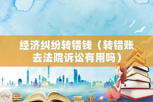 經濟糾紛轉錯錢（轉錯賬去法院訴訟有用嗎）
