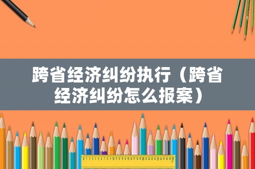 跨省經濟糾紛執行（跨省經濟糾紛怎么報案）