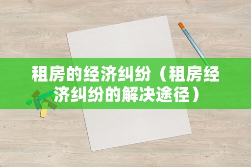 租房的經濟糾紛（租房經濟糾紛的解決途徑）