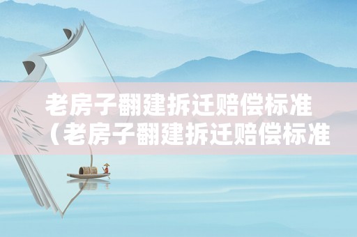 老房子翻建拆遷賠償標準（老房子翻建拆遷賠償標準表）