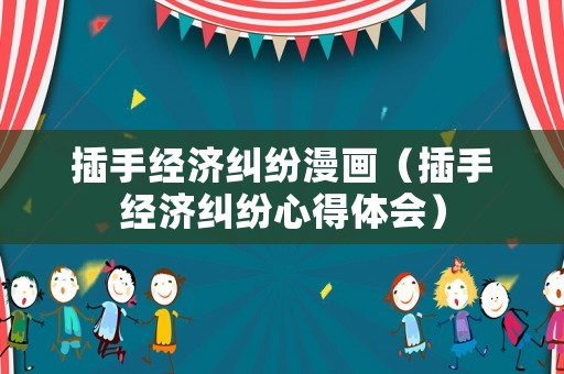 插手經(jīng)濟糾紛漫畫（插手經(jīng)濟糾紛心得體會）