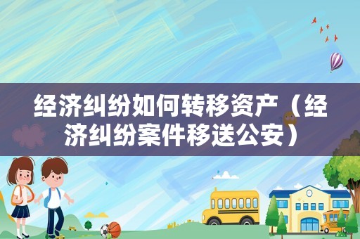 經(jīng)濟糾紛如何轉移資產(chǎn)（經(jīng)濟糾紛案件移送公安）