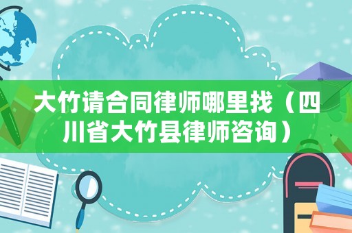 大竹請(qǐng)合同律師哪里找（四川省大竹縣律師咨詢）