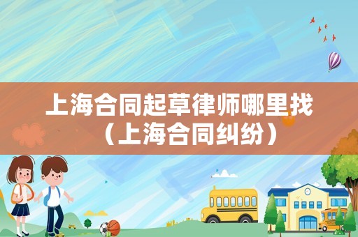 上海合同起草律師哪里找（上海合同糾紛）