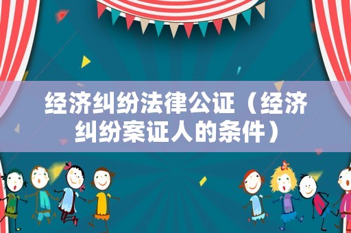 經濟糾紛法律公證（經濟糾紛案證人的條件）