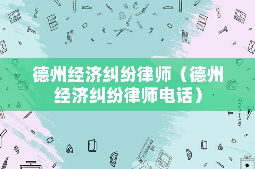 德州經(jīng)濟(jì)糾紛律師（德州經(jīng)濟(jì)糾紛律師電話）