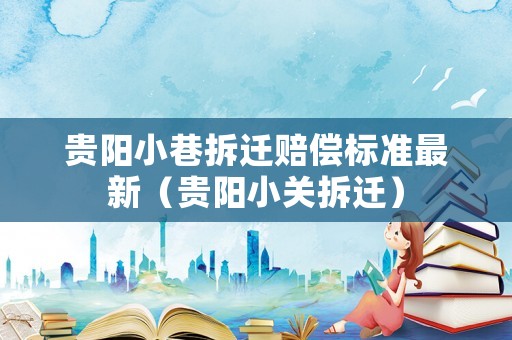 貴陽小巷拆遷賠償標準最新（貴陽小關拆遷）