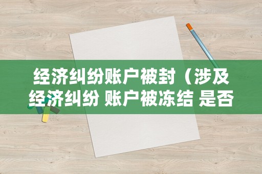 經濟糾紛賬戶被封（涉及經濟糾紛 賬戶被凍結 是否可以開發票）