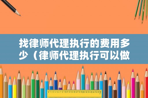 找律師代理執行的費用多少（律師代理執行可以做哪些工作）