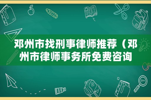 鄧州市找刑事律師推薦（鄧州市律師事務所免費咨詢）