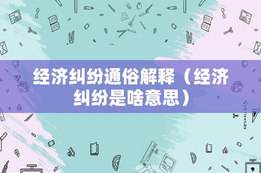 經濟糾紛通俗解釋（經濟糾紛是啥意思）