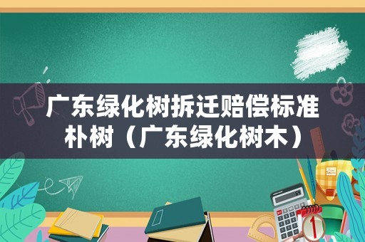 廣東綠化樹拆遷賠償標準樸樹（廣東綠化樹木）