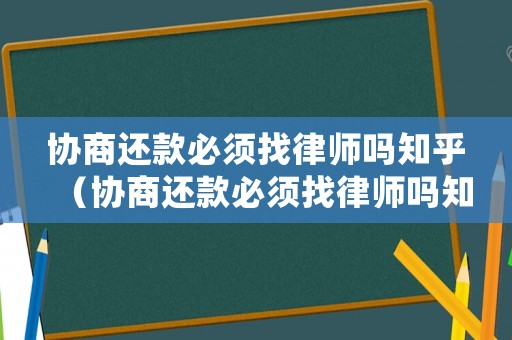 協(xié)商還款必須找律師嗎知乎（協(xié)商還款必須找律師嗎知乎文章）