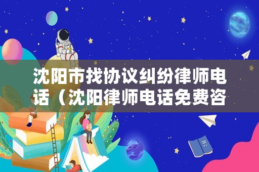 沈陽市找協議糾紛律師電話（沈陽律師電話免費咨詢）