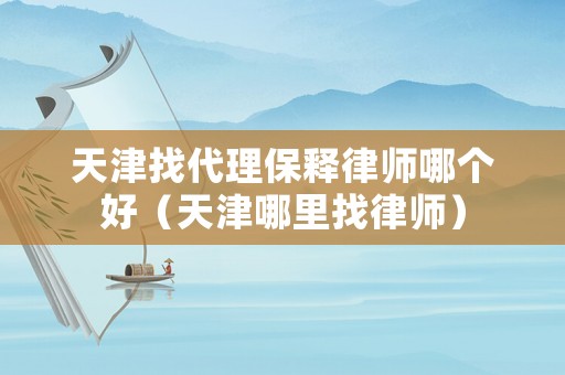 天津找代理保釋律師哪個好（天津哪里找律師）