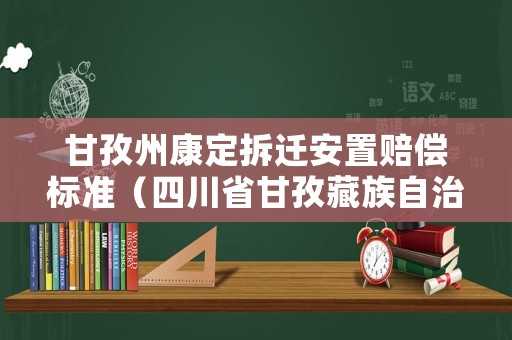 甘孜州康定拆遷安置賠償標準（四川省甘孜藏族自治區康定市）