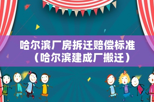 哈爾濱廠(chǎng)房拆遷賠償標(biāo)準(zhǔn)（哈爾濱建成廠(chǎng)搬遷）