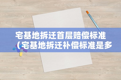 宅基地拆遷首層賠償標(biāo)準(zhǔn)（宅基地拆遷補(bǔ)償標(biāo)準(zhǔn)是多少錢一平方米）