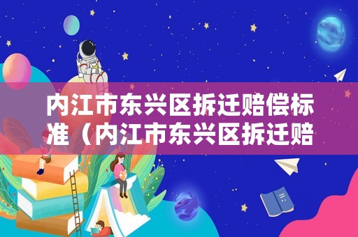內江市東興區拆遷賠償標準（內江市東興區拆遷賠償標準是多少）