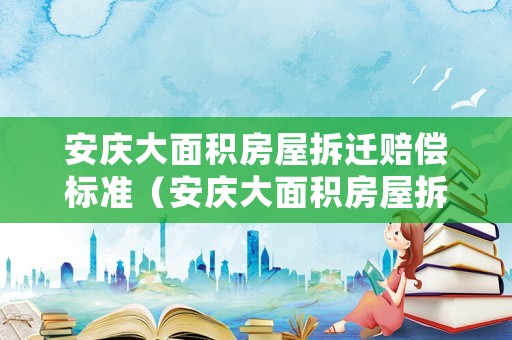 安慶大面積房屋拆遷賠償標準（安慶大面積房屋拆遷賠償標準最新）