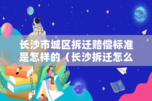 長沙市城區拆遷賠償標準是怎樣的（長沙拆遷怎么補償）