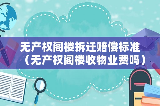 無產(chǎn)權(quán)閣樓拆遷賠償標準（無產(chǎn)權(quán)閣樓收物業(yè)費嗎）
