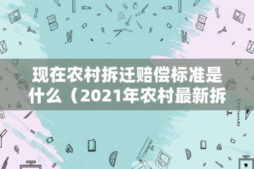 現在農村拆遷賠償標準是什么（2021年農村最新拆遷賠償政策）