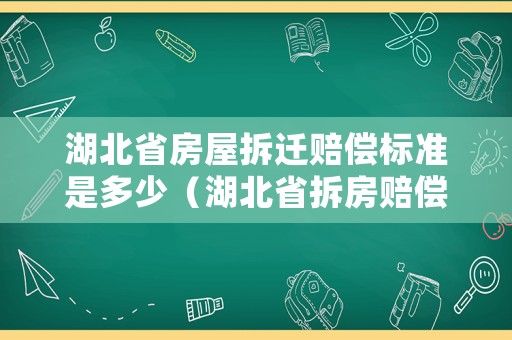 湖北省房屋拆遷賠償標準是多少（湖北省拆房賠償標準2021）