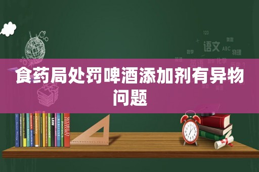 食藥局處罰啤酒添加劑有異物問(wèn)題