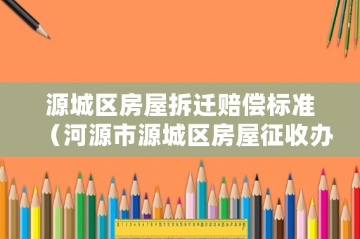 源城區房屋拆遷賠償標準（河源市源城區房屋征收辦）